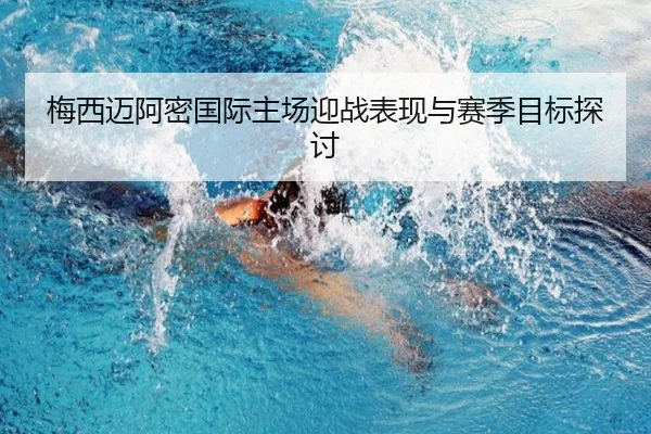 梅西迈阿密国际主场迎战表现与赛季目标探讨