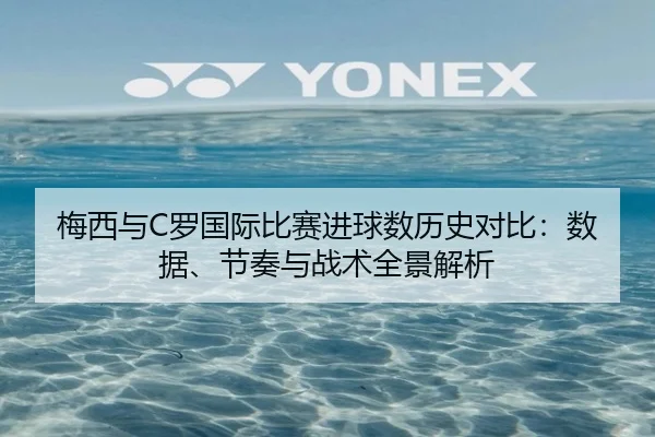 梅西与C罗国际比赛进球数历史对比：数据、节奏与战术全景解析